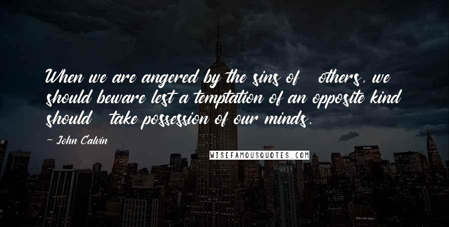 John Calvin Quotes: When we are angered by the sins of others, we should beware lest a temptation of an opposite kind should take possession of our minds.