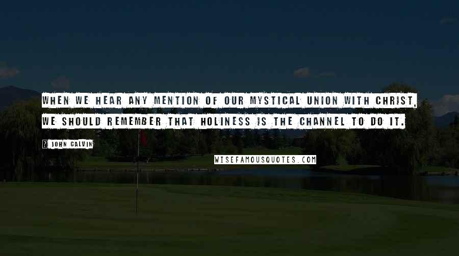 John Calvin Quotes: When we hear any mention of our mystical union with Christ, we should remember that holiness is the channel to do it.