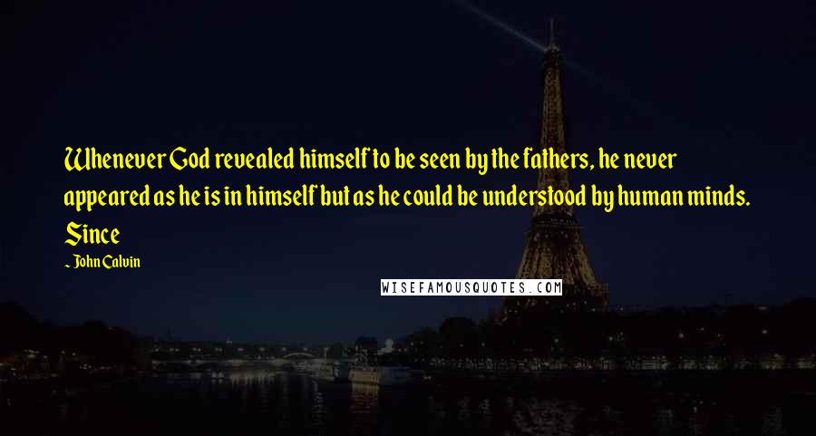 John Calvin Quotes: Whenever God revealed himself to be seen by the fathers, he never appeared as he is in himself but as he could be understood by human minds. Since