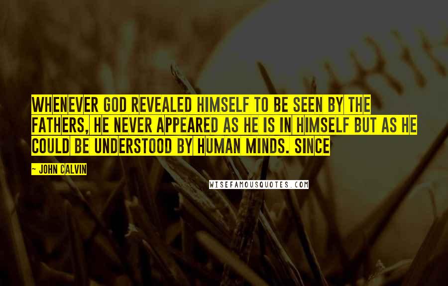 John Calvin Quotes: Whenever God revealed himself to be seen by the fathers, he never appeared as he is in himself but as he could be understood by human minds. Since