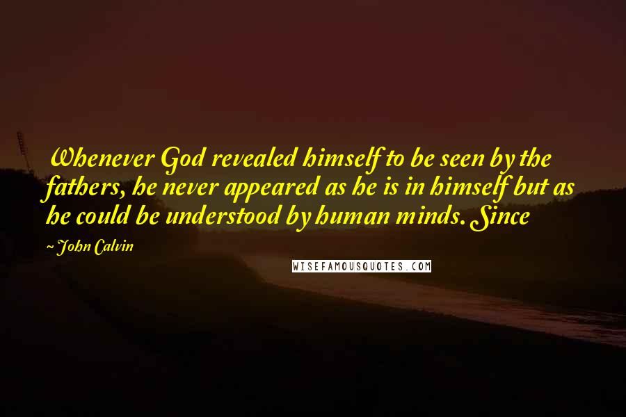 John Calvin Quotes: Whenever God revealed himself to be seen by the fathers, he never appeared as he is in himself but as he could be understood by human minds. Since