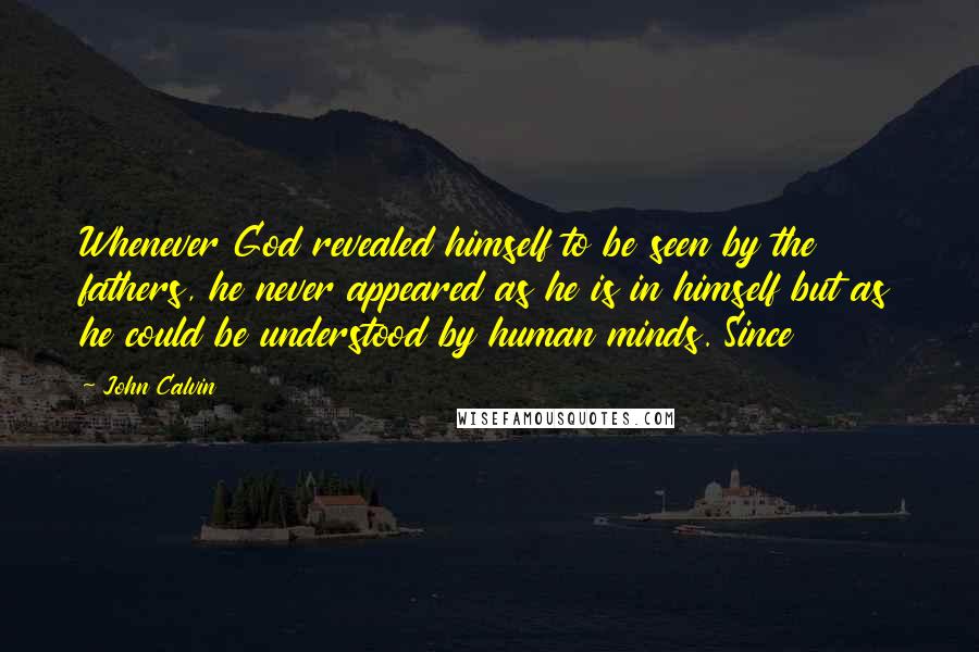 John Calvin Quotes: Whenever God revealed himself to be seen by the fathers, he never appeared as he is in himself but as he could be understood by human minds. Since