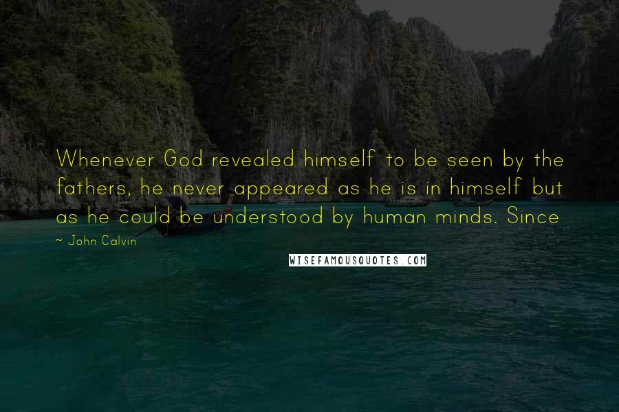 John Calvin Quotes: Whenever God revealed himself to be seen by the fathers, he never appeared as he is in himself but as he could be understood by human minds. Since