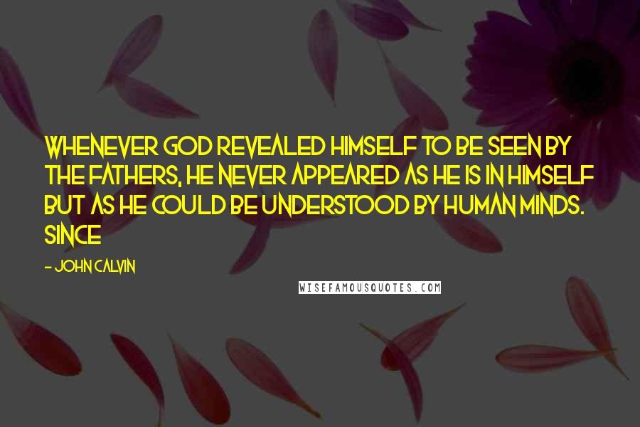 John Calvin Quotes: Whenever God revealed himself to be seen by the fathers, he never appeared as he is in himself but as he could be understood by human minds. Since