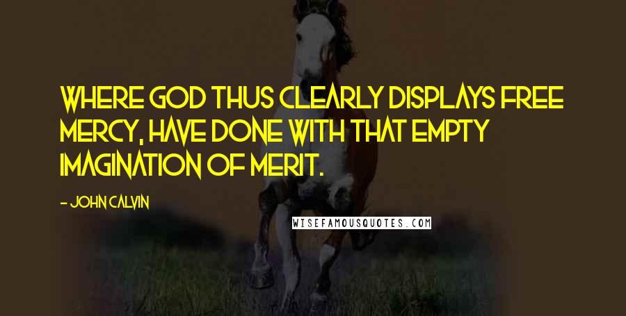 John Calvin Quotes: Where God thus clearly displays free mercy, have done with that empty imagination of merit.