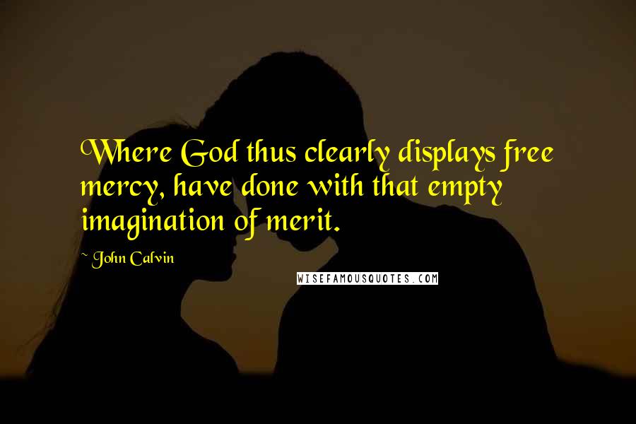 John Calvin Quotes: Where God thus clearly displays free mercy, have done with that empty imagination of merit.