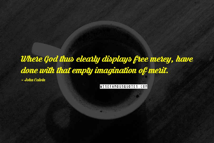 John Calvin Quotes: Where God thus clearly displays free mercy, have done with that empty imagination of merit.