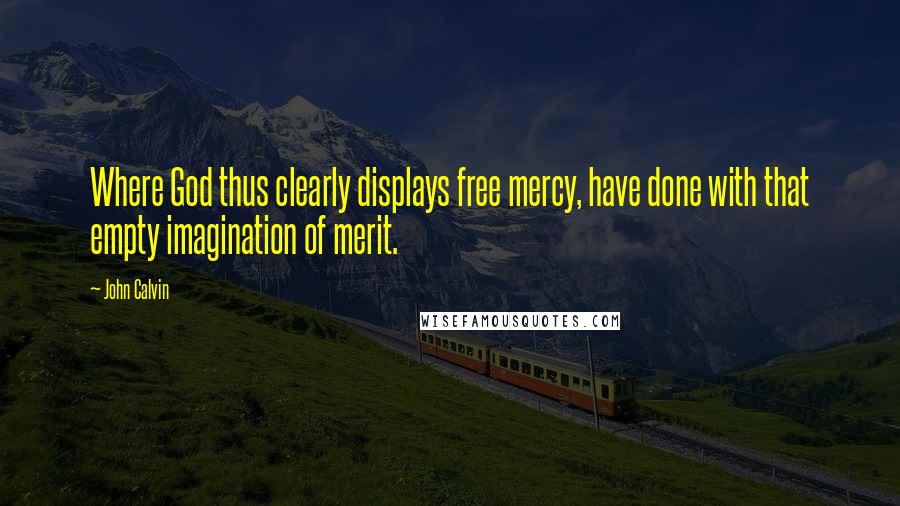 John Calvin Quotes: Where God thus clearly displays free mercy, have done with that empty imagination of merit.