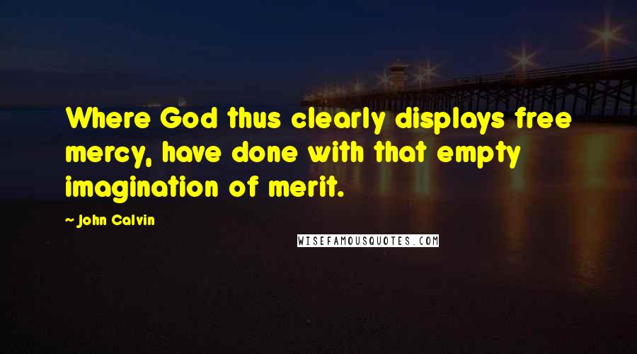 John Calvin Quotes: Where God thus clearly displays free mercy, have done with that empty imagination of merit.