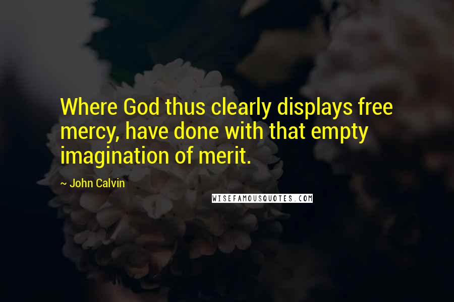 John Calvin Quotes: Where God thus clearly displays free mercy, have done with that empty imagination of merit.