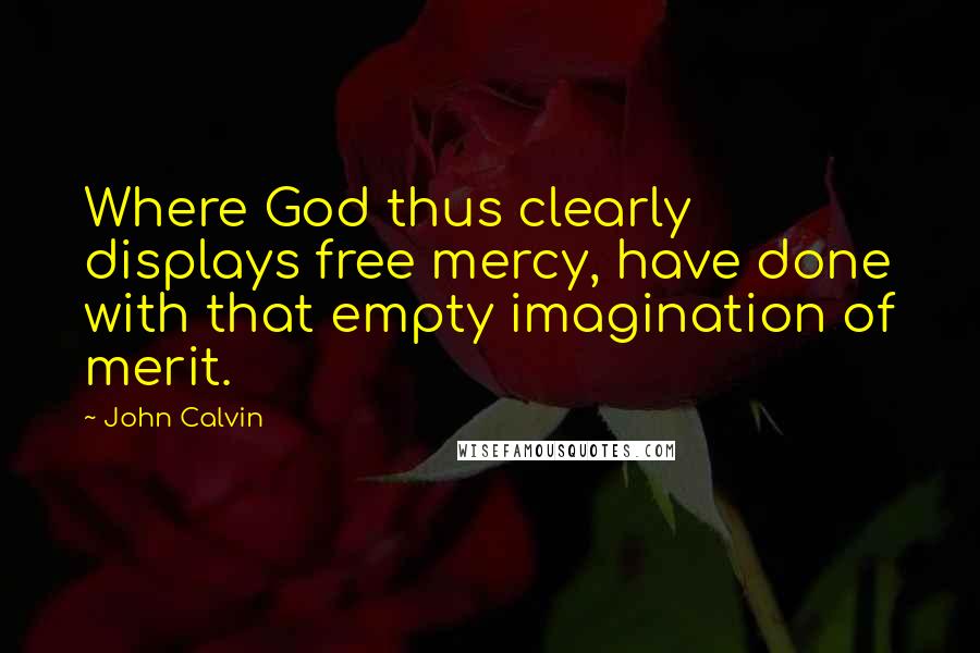 John Calvin Quotes: Where God thus clearly displays free mercy, have done with that empty imagination of merit.