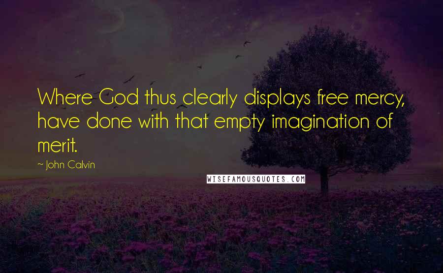 John Calvin Quotes: Where God thus clearly displays free mercy, have done with that empty imagination of merit.