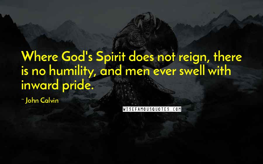 John Calvin Quotes: Where God's Spirit does not reign, there is no humility, and men ever swell with inward pride.