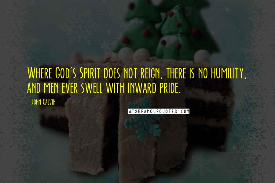 John Calvin Quotes: Where God's Spirit does not reign, there is no humility, and men ever swell with inward pride.