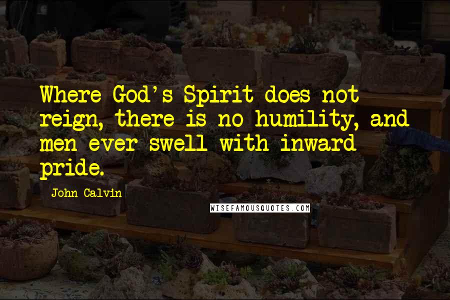 John Calvin Quotes: Where God's Spirit does not reign, there is no humility, and men ever swell with inward pride.