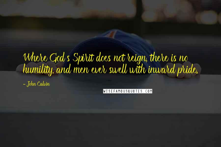 John Calvin Quotes: Where God's Spirit does not reign, there is no humility, and men ever swell with inward pride.