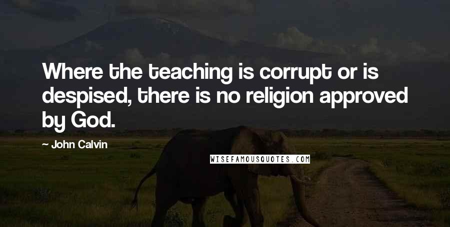 John Calvin Quotes: Where the teaching is corrupt or is despised, there is no religion approved by God.