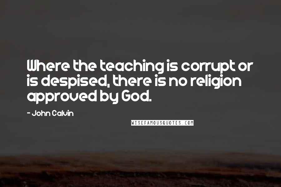 John Calvin Quotes: Where the teaching is corrupt or is despised, there is no religion approved by God.