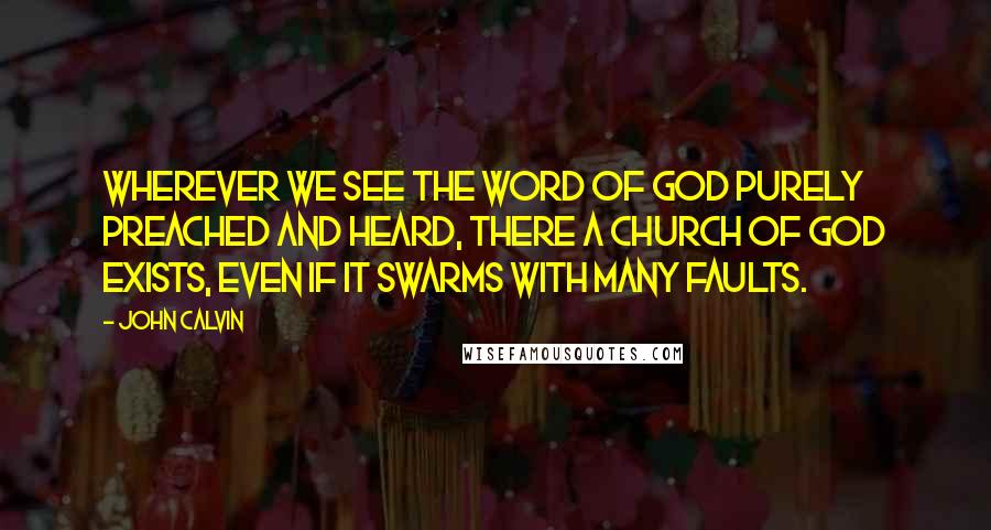 John Calvin Quotes: Wherever we see the Word of God purely preached and heard, there a church of God exists, even if it swarms with many faults.