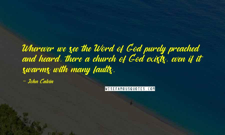John Calvin Quotes: Wherever we see the Word of God purely preached and heard, there a church of God exists, even if it swarms with many faults.