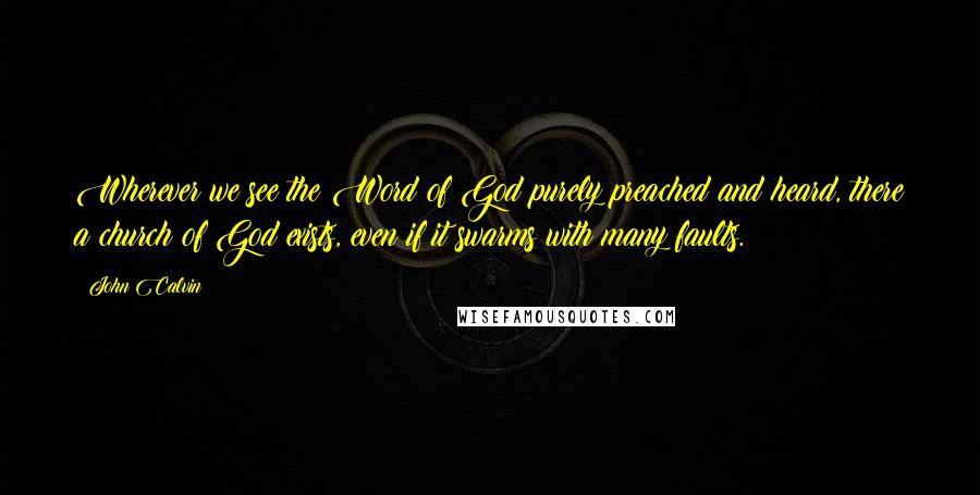 John Calvin Quotes: Wherever we see the Word of God purely preached and heard, there a church of God exists, even if it swarms with many faults.