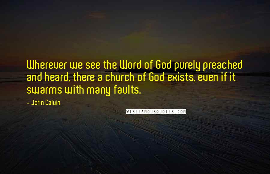 John Calvin Quotes: Wherever we see the Word of God purely preached and heard, there a church of God exists, even if it swarms with many faults.