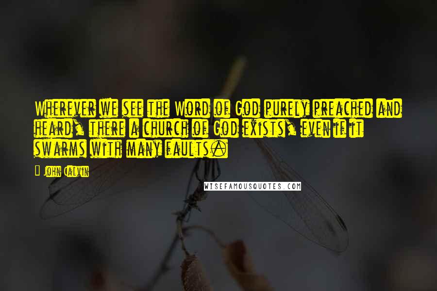 John Calvin Quotes: Wherever we see the Word of God purely preached and heard, there a church of God exists, even if it swarms with many faults.