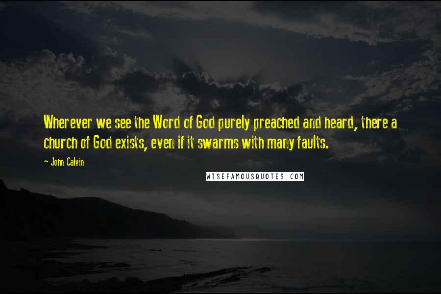 John Calvin Quotes: Wherever we see the Word of God purely preached and heard, there a church of God exists, even if it swarms with many faults.