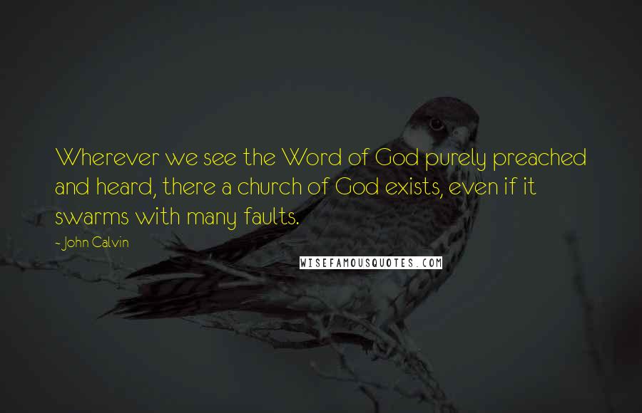 John Calvin Quotes: Wherever we see the Word of God purely preached and heard, there a church of God exists, even if it swarms with many faults.