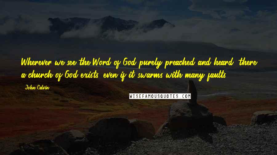 John Calvin Quotes: Wherever we see the Word of God purely preached and heard, there a church of God exists, even if it swarms with many faults.