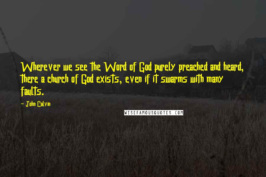 John Calvin Quotes: Wherever we see the Word of God purely preached and heard, there a church of God exists, even if it swarms with many faults.