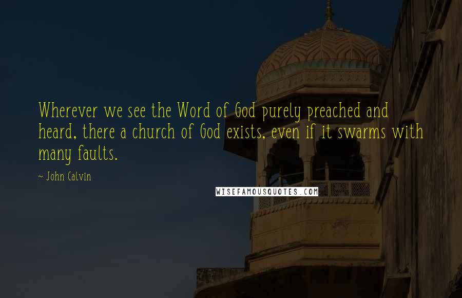 John Calvin Quotes: Wherever we see the Word of God purely preached and heard, there a church of God exists, even if it swarms with many faults.