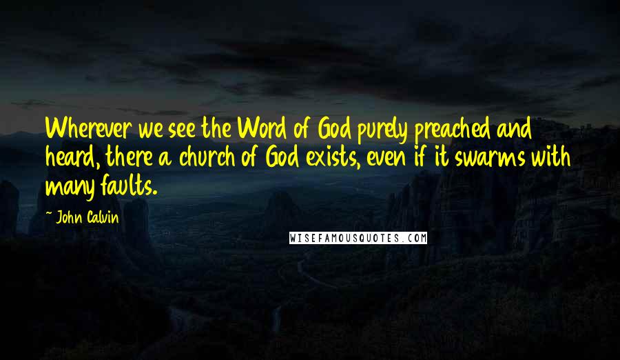 John Calvin Quotes: Wherever we see the Word of God purely preached and heard, there a church of God exists, even if it swarms with many faults.
