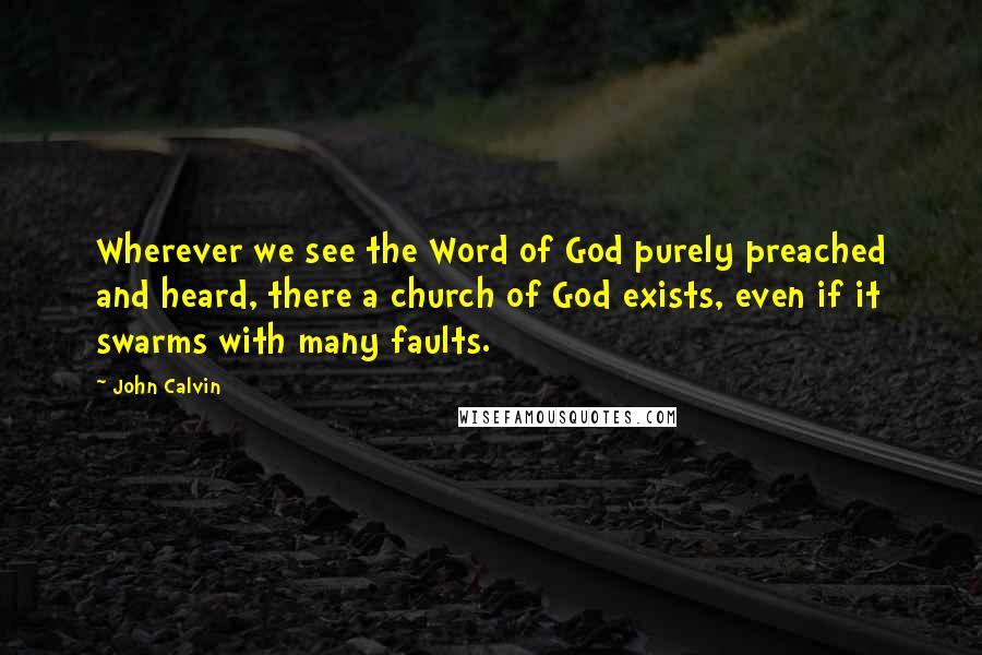 John Calvin Quotes: Wherever we see the Word of God purely preached and heard, there a church of God exists, even if it swarms with many faults.