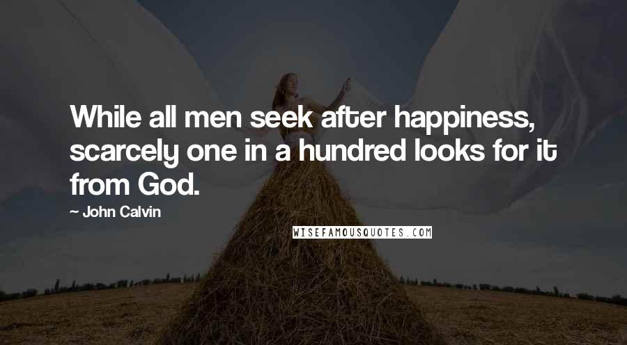 John Calvin Quotes: While all men seek after happiness, scarcely one in a hundred looks for it from God.