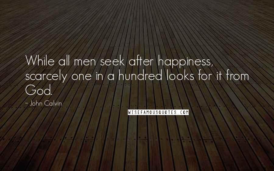 John Calvin Quotes: While all men seek after happiness, scarcely one in a hundred looks for it from God.