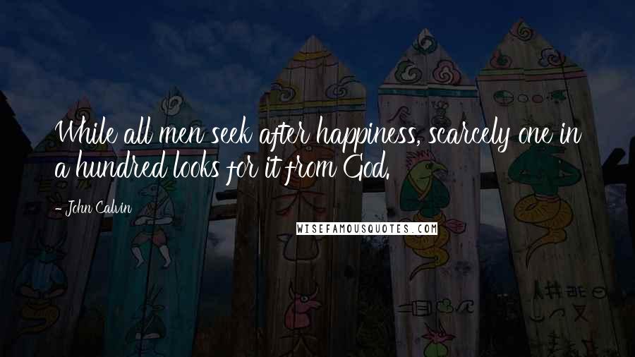 John Calvin Quotes: While all men seek after happiness, scarcely one in a hundred looks for it from God.