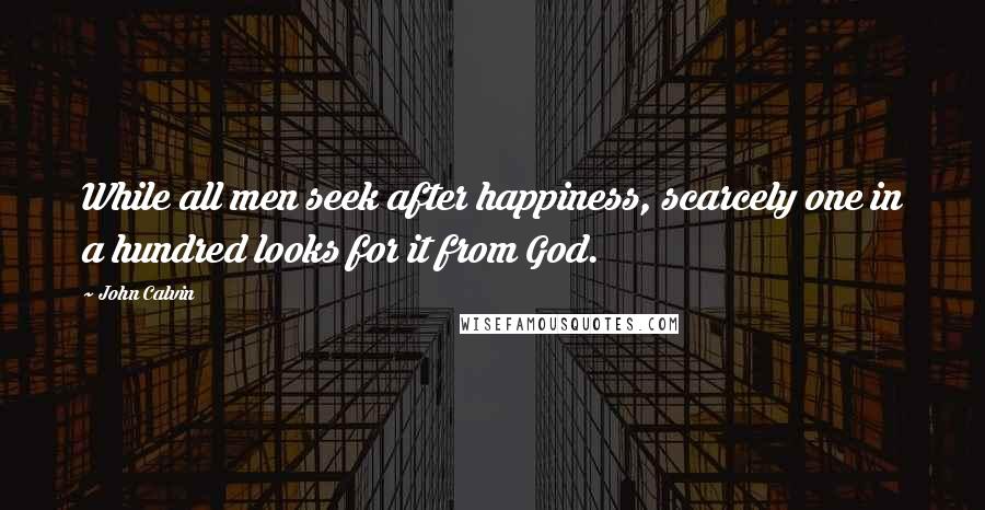 John Calvin Quotes: While all men seek after happiness, scarcely one in a hundred looks for it from God.