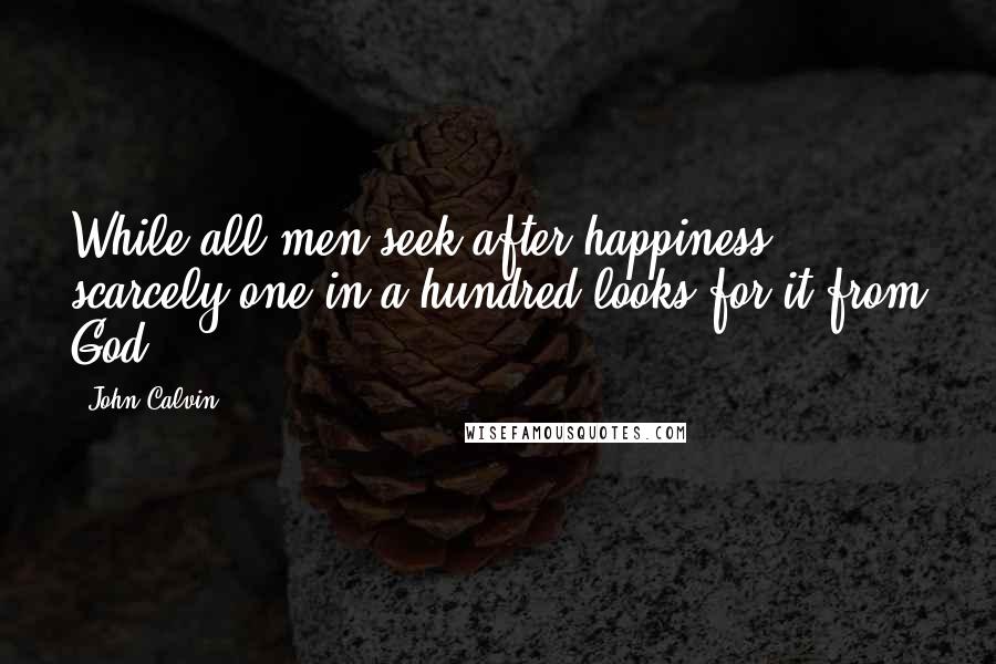 John Calvin Quotes: While all men seek after happiness, scarcely one in a hundred looks for it from God.