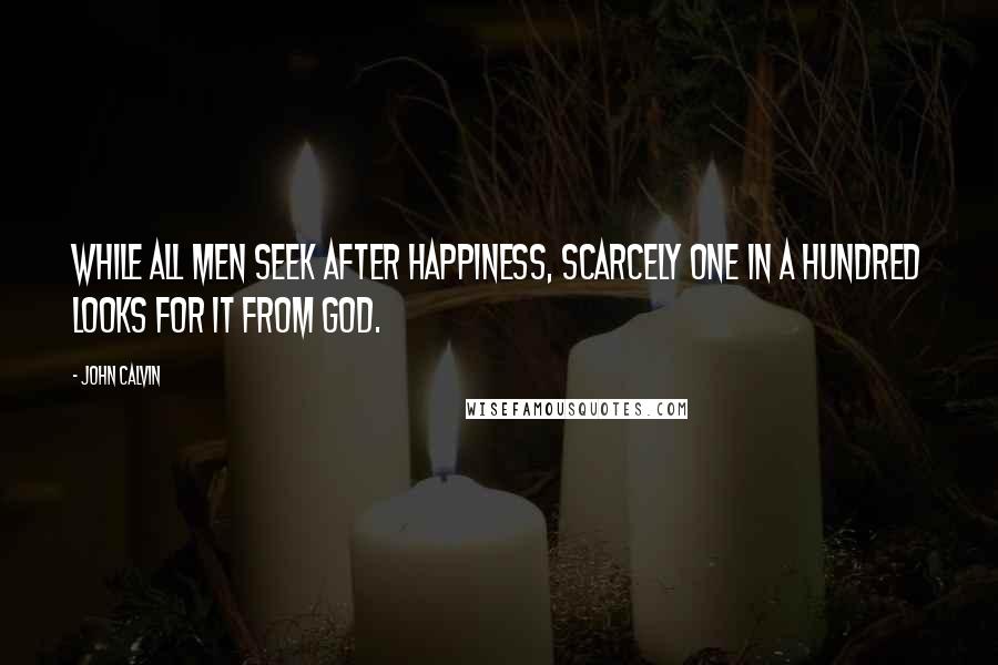 John Calvin Quotes: While all men seek after happiness, scarcely one in a hundred looks for it from God.