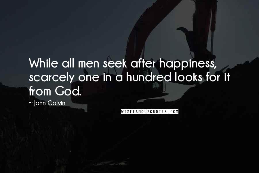 John Calvin Quotes: While all men seek after happiness, scarcely one in a hundred looks for it from God.