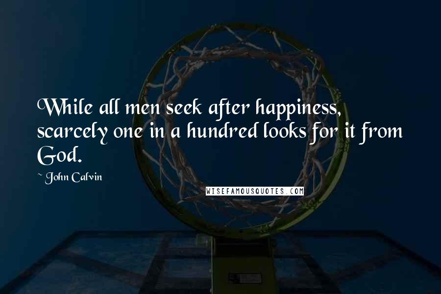 John Calvin Quotes: While all men seek after happiness, scarcely one in a hundred looks for it from God.