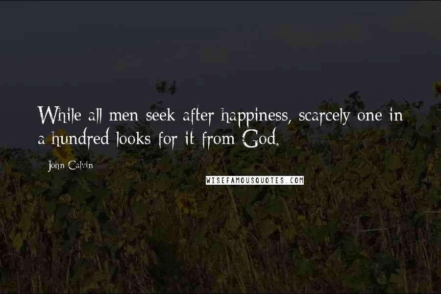 John Calvin Quotes: While all men seek after happiness, scarcely one in a hundred looks for it from God.