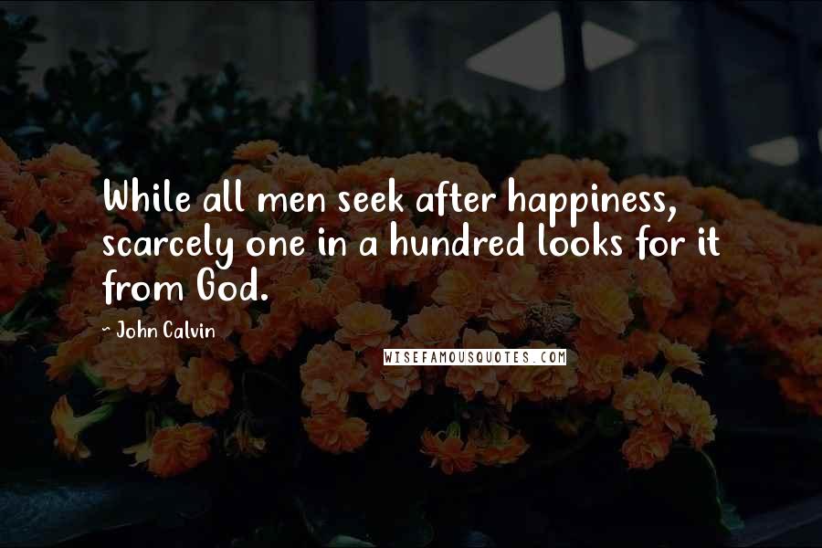 John Calvin Quotes: While all men seek after happiness, scarcely one in a hundred looks for it from God.