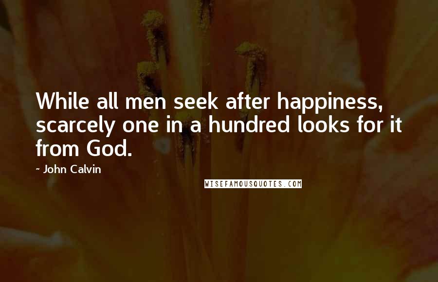 John Calvin Quotes: While all men seek after happiness, scarcely one in a hundred looks for it from God.