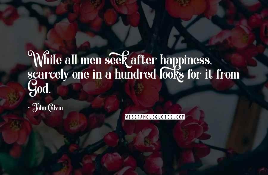 John Calvin Quotes: While all men seek after happiness, scarcely one in a hundred looks for it from God.