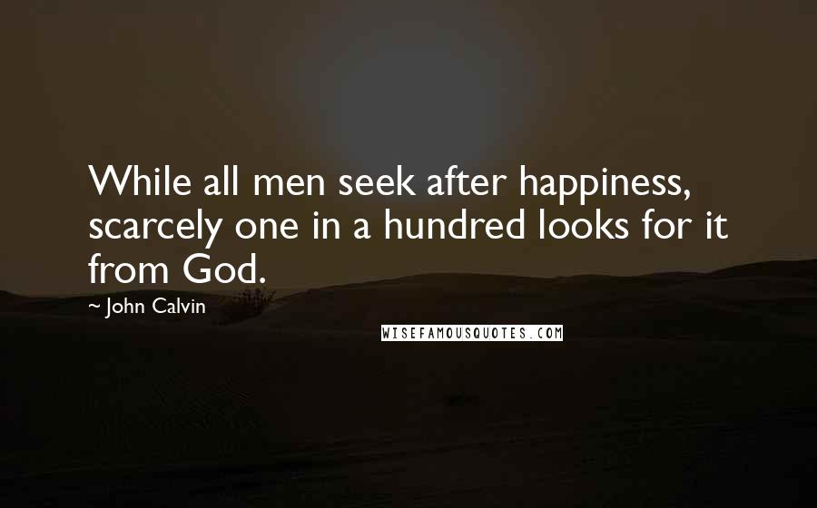 John Calvin Quotes: While all men seek after happiness, scarcely one in a hundred looks for it from God.