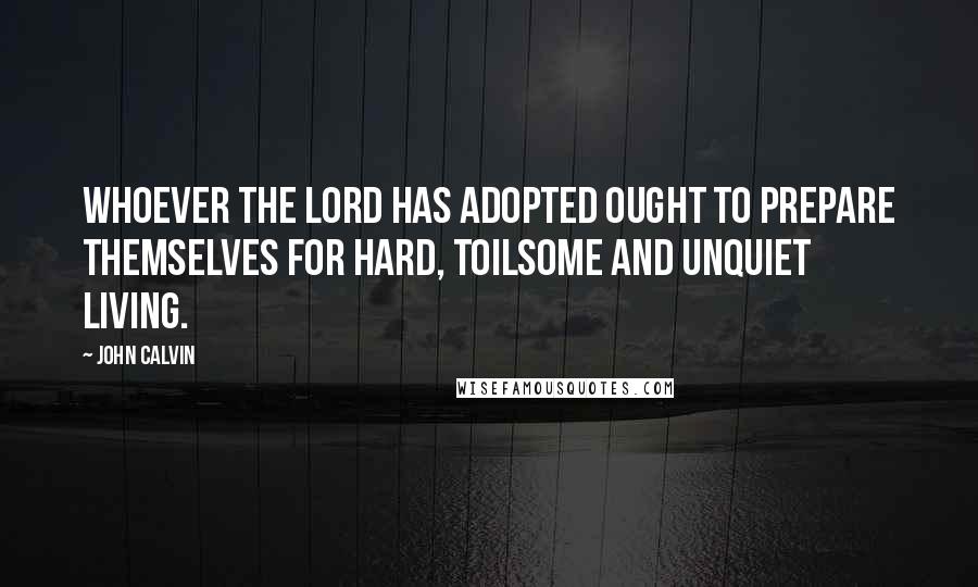 John Calvin Quotes: Whoever the Lord has adopted ought to prepare themselves for hard, toilsome and unquiet living.