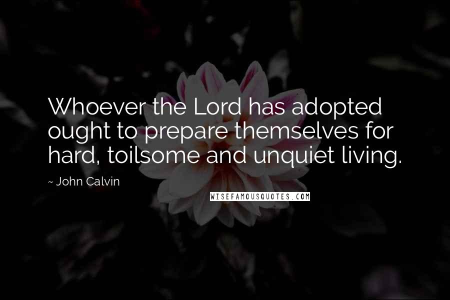 John Calvin Quotes: Whoever the Lord has adopted ought to prepare themselves for hard, toilsome and unquiet living.