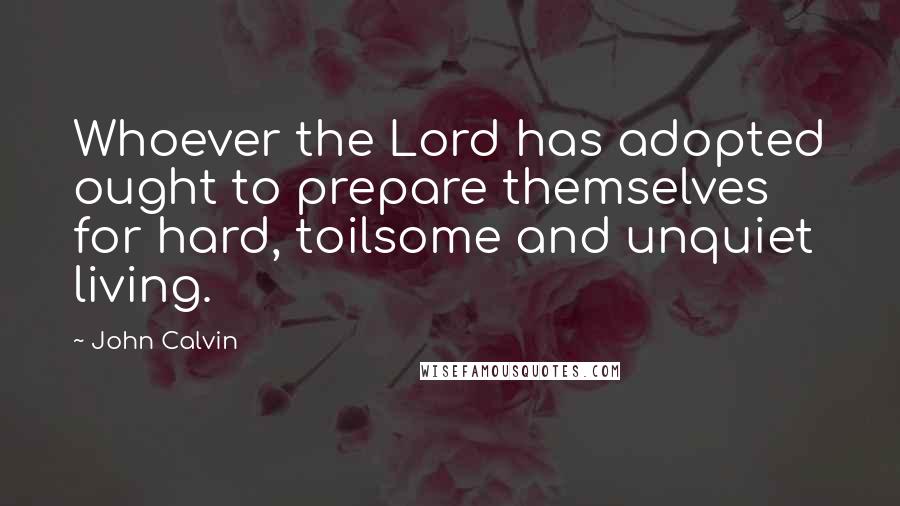 John Calvin Quotes: Whoever the Lord has adopted ought to prepare themselves for hard, toilsome and unquiet living.